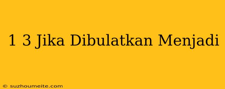 1/3 Jika Dibulatkan Menjadi