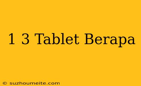 1/3 Tablet Berapa