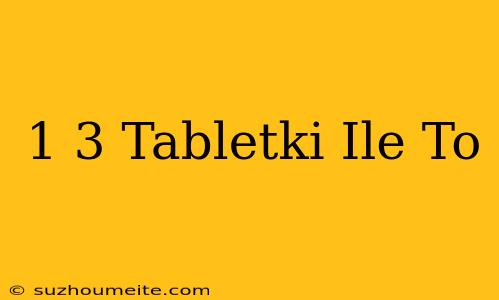 1/3 Tabletki Ile To