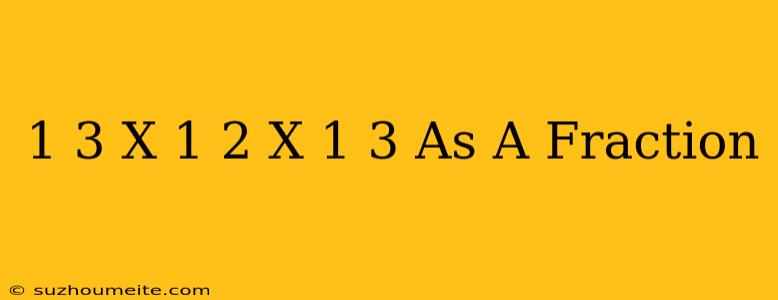 1/3 X 1/2 X 1/3 As A Fraction