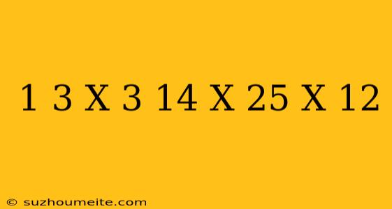 1/3 X 3 14 X 25 X 12