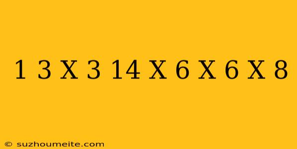 1/3 X 3 14 X 6 X 6 X 8