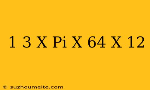 1/3 X Pi X 64 X 12