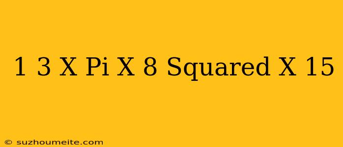 1/3 X Pi X 8 Squared X 15