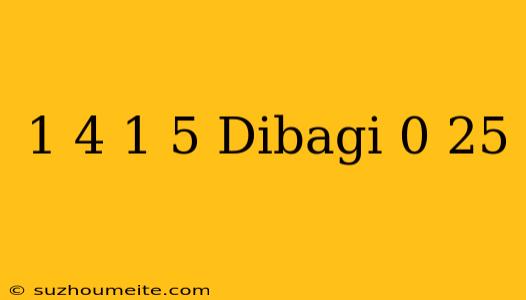 1/4+1 5 Dibagi 0 25