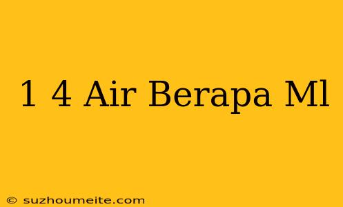 1/4 Air Berapa Ml