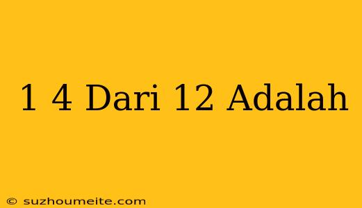 1/4 Dari 12 Adalah