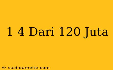 1/4 Dari 120 Juta