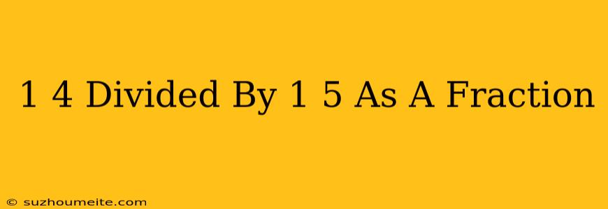 1/4 Divided By 1/5 As A Fraction