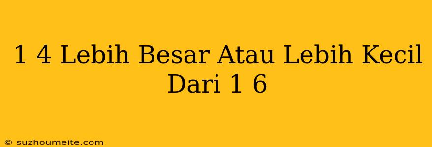 1/4 Lebih Besar Atau Lebih Kecil Dari 1/6