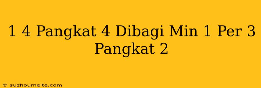 1/4 Pangkat 4 Dibagi Min 1 Per 3 Pangkat 2