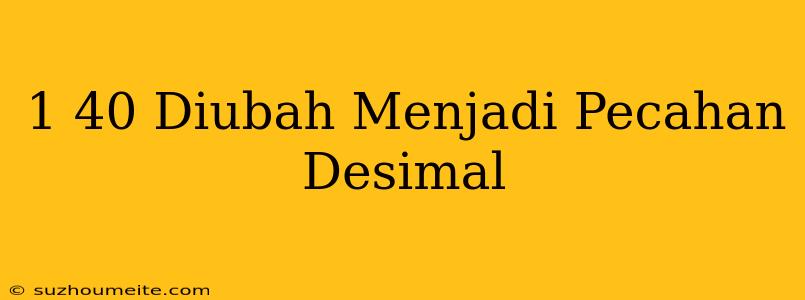 1/40 Diubah Menjadi Pecahan Desimal