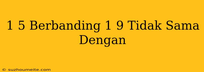 1/5 Berbanding 1/9 Tidak Sama Dengan