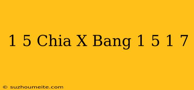 1/5 Chia X Bằng 1/5 - 1/7