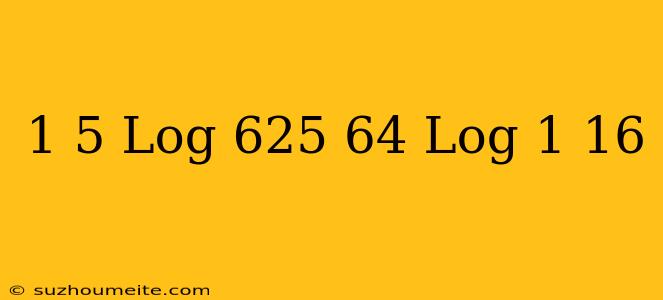 1/5 Log 625 + 64 Log 1/16