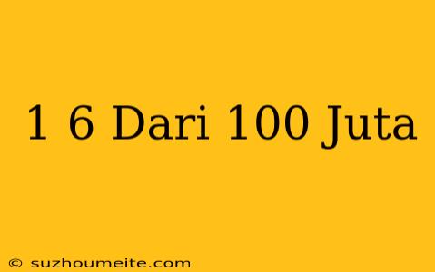 1/6 Dari 100 Juta