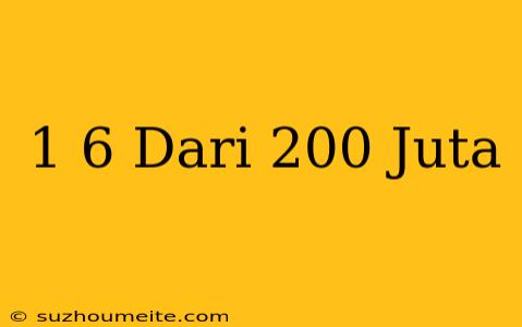 1/6 Dari 200 Juta