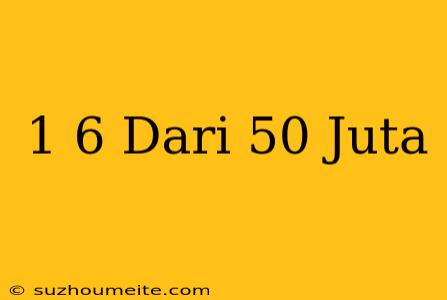 1/6 Dari 50 Juta