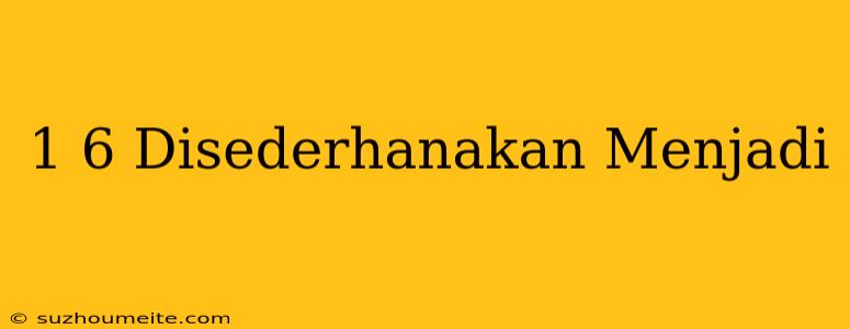 1/6 Disederhanakan Menjadi