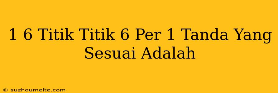 1/6 Titik-titik 6 Per 1 Tanda Yang Sesuai Adalah