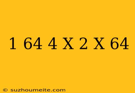 1/64 * 4 ^ X * 2 ^ X = 64