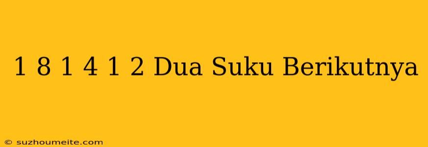 1/8 1/4 1/2 Dua Suku Berikutnya