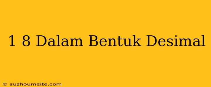 1/8 Dalam Bentuk Desimal