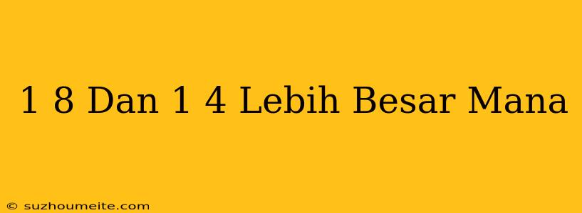 1/8 Dan 1/4 Lebih Besar Mana