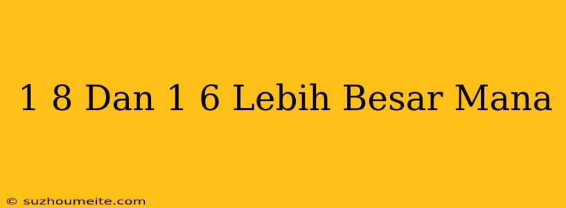 1/8 Dan 1/6 Lebih Besar Mana