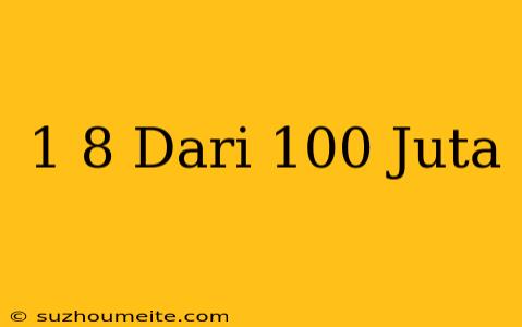 1/8 Dari 100 Juta