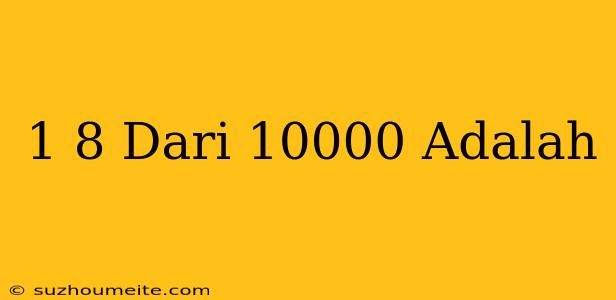 1/8 Dari 10000 Adalah