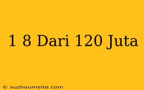 1/8 Dari 120 Juta