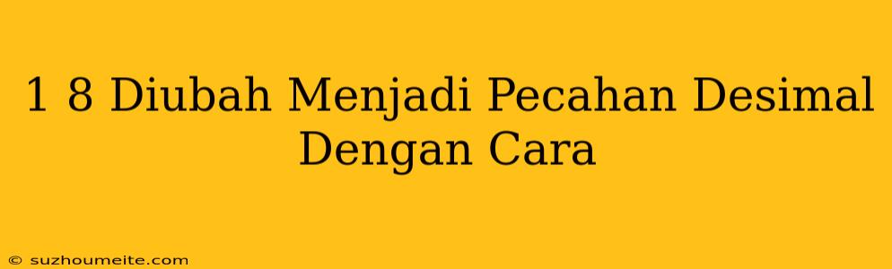 1/8 Diubah Menjadi Pecahan Desimal Dengan Cara