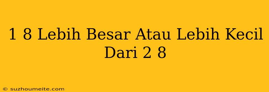 1/8 Lebih Besar Atau Lebih Kecil Dari 2/8