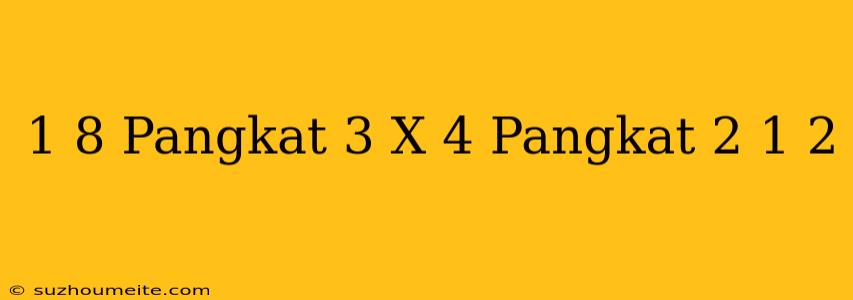 1/8 Pangkat 3 X 4 Pangkat 2 + 1/2