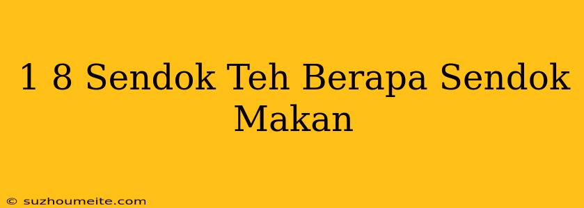 1/8 Sendok Teh Berapa Sendok Makan