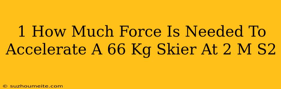 1) How Much Force Is Needed To Accelerate A 66 Kg Skier At 2 M/s2