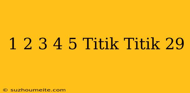 1 + 2 + 3 + 4 + 5 + Titik-titik + 29