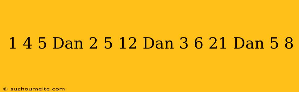 1 + 4 = 5 Dan 2 + 5 = 12 Dan 3 + 6 = 21 Dan 5 + 8 =