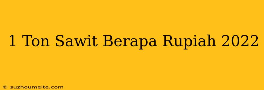 1 /ton Sawit Berapa Rupiah 2022