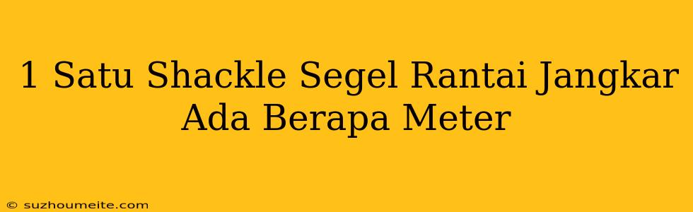 1 (satu) Shackle/segel Rantai Jangkar Ada Berapa Meter