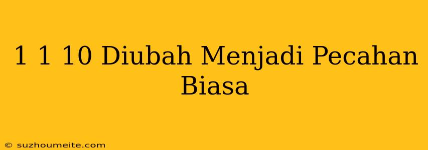 1 1/10 Diubah Menjadi Pecahan Biasa