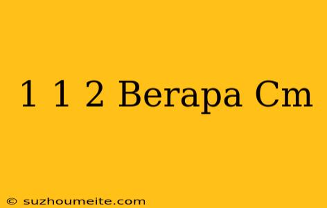 1 1/2 Berapa Cm