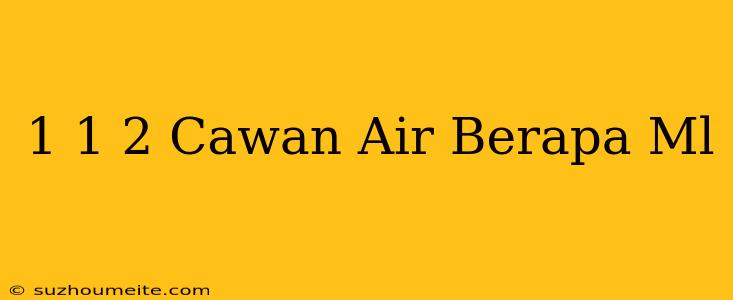 1 1/2 Cawan Air Berapa Ml