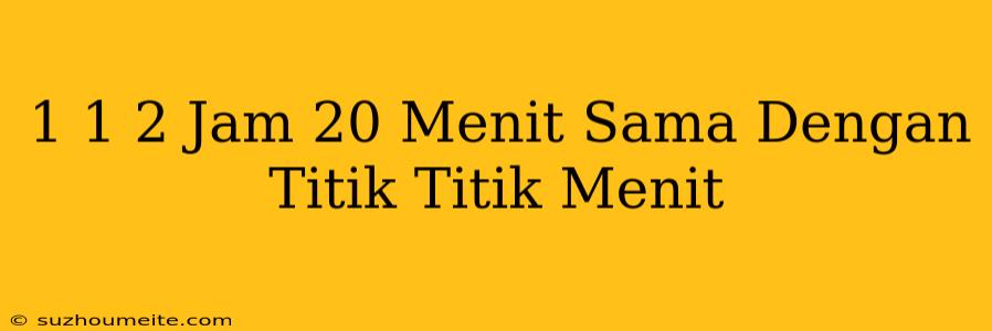 1 1/2 Jam 20 Menit Sama Dengan Titik-titik Menit