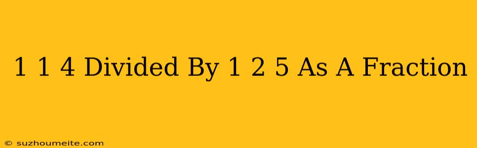 1 1/4 Divided By 1 2/5 As A Fraction