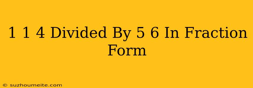 1 1/4 Divided By 5/6 In Fraction Form