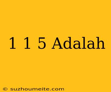 1-1/5 Adalah