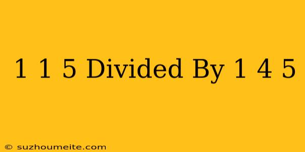 1 1/5 Divided By 1 4/5