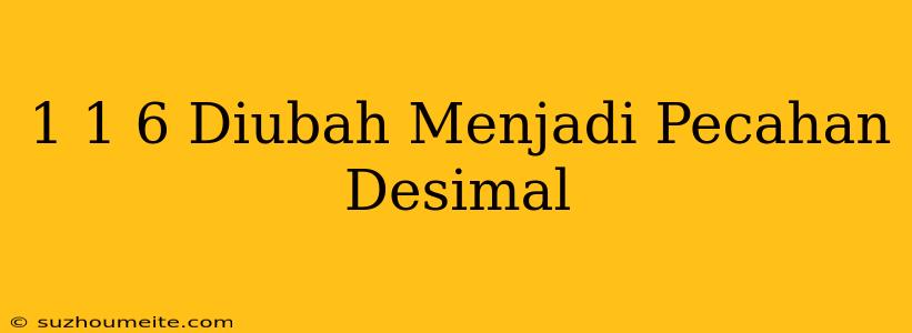 1 1/6 Diubah Menjadi Pecahan Desimal